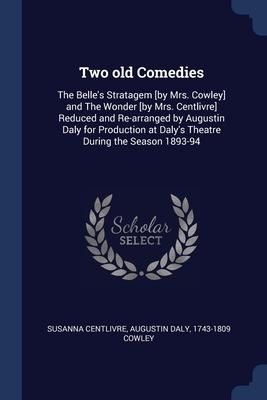 Produktbild: Two old Comedies: The Belle's Stratagem [by Mrs. Cowley] and The Wonder [by Mrs. Centlivre] Reduced and Re-arranged by Augustin Daly for