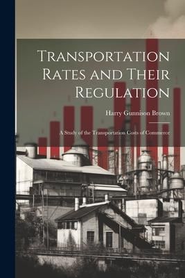 Produktbild: Transportation Rates and Their Regulation; a Study of the Transportation Costs of Commerce