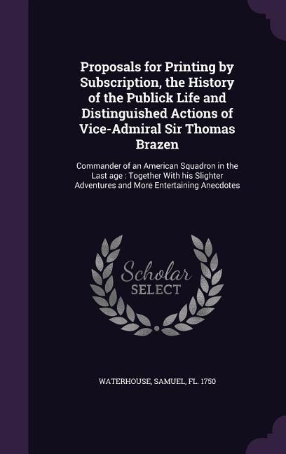 Produktbild: Proposals for Printing by Subscription, the History of the Publick Life and Distinguished Actions of Vice-Admiral Sir Thomas Brazen: Commander of an A