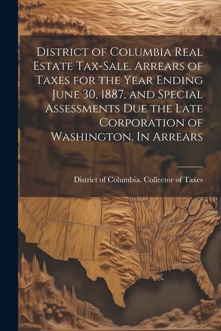 Produktbild: District of Columbia Real Estate Tax-sale. Arrears of Taxes for the Year Ending June 30, 1887, and Special Assessments due the Late Corporation of Was