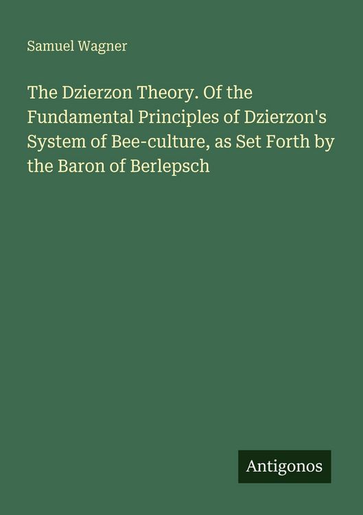 Produktbild: The Dzierzon Theory. Of the Fundamental Principles of Dzierzon's System of Bee-culture, as Set Forth by the Baron of Berlepsch