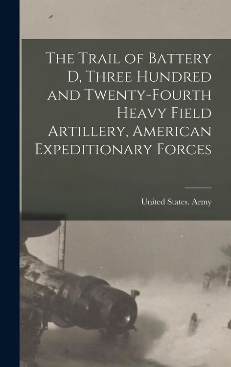 Produktbild: The Trail of Battery D, Three Hundred and Twenty-fourth Heavy Field Artillery, American Expeditionary Forces