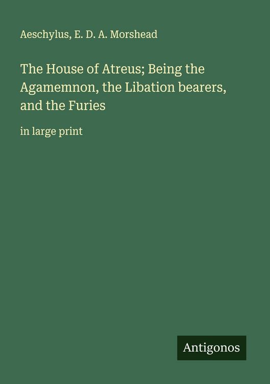 Produktbild: The House of Atreus; Being the Agamemnon, the Libation bearers, and the Furies
