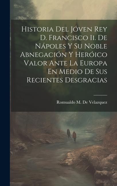 Produktbild: Historia Del J&oacute;ven Rey D. Francisco Ii. De N&aacute;poles Y Su Noble Abnegaci&oacute;n Y Her&oacute;ico Valor Ante La Europa En Medio De Sus Recientes Desgracias