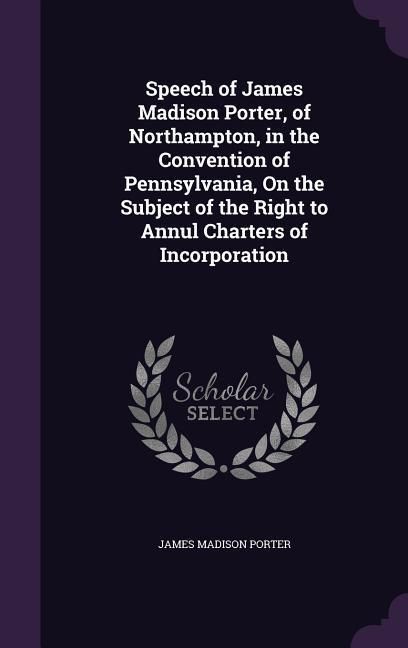Produktbild: Speech of James Madison Porter, of Northampton, in the Convention of Pennsylvania, on the Subject of the Right to Annul Charters of Incorporation