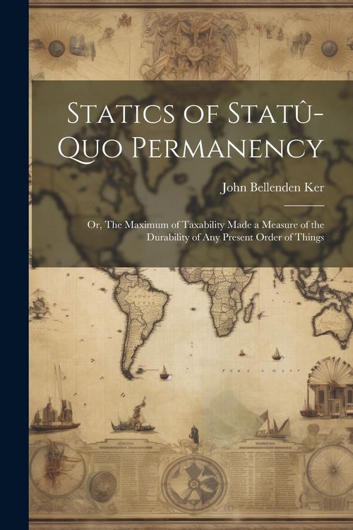 Produktbild: Statics of Stat&ucirc;-quo Permanency; or, The Maximum of Taxability Made a Measure of the Durability of any Present Order of Things