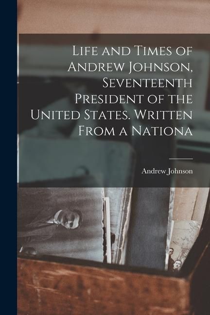 Produktbild: Life and Times of Andrew Johnson, Seventeenth President of the United States. Written From a Nationa