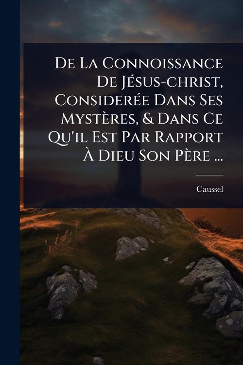 Produktbild: De La Connoissance De J&Atilde;(c)sus-christ, Consider&Atilde;(c)e Dans Ses Myst&egrave;res, & Dans Ce Qu'il Est Par Rapport &Atilde; Dieu Son P&egrave;re ...