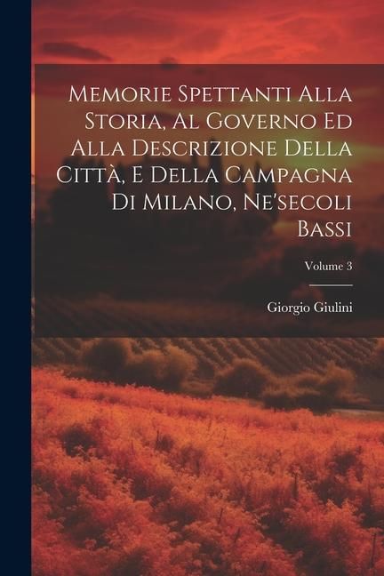 Produktbild: Memorie Spettanti Alla Storia, Al Governo Ed Alla Descrizione Della Citt&agrave;, E Della Campagna Di Milano, Ne'secoli Bassi; Volume 3