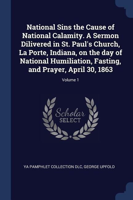 Produktbild: National Sins the Cause of National Calamity. A Sermon Dilivered in St. Paul's Church, La Porte, Indiana, on the day of National Humiliation, Fasting, and Prayer, April 30, 1863; Volume 1