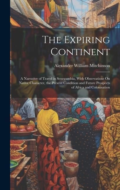 Produktbild: The Expiring Continent: A Narrative of Travel in Senegambia, With Observations On Native Character, the Present Condition and Future Prospects