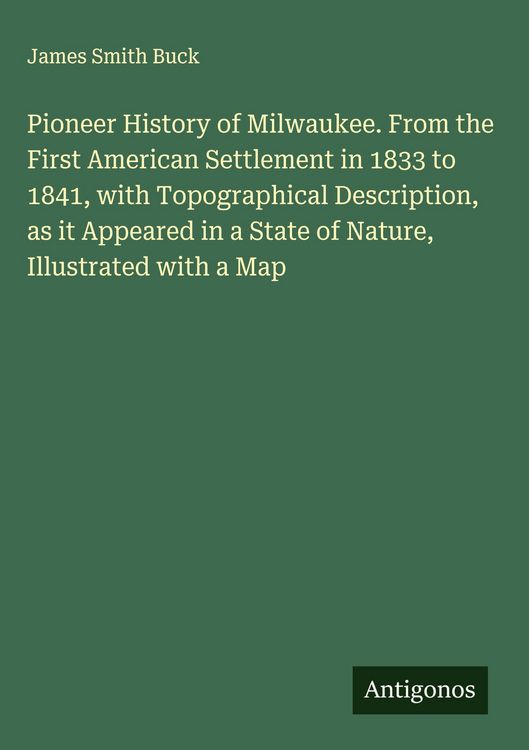 Produktbild: Pioneer History of Milwaukee. From the First American Settlement in 1833 to 1841, with Topographical Description, as it Appeared in a State of Nature,