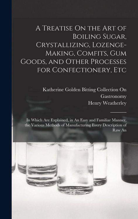 Produktbild: A Treatise On the Art of Boiling Sugar, Crystallizing, Lozenge-Making, Comfits, Gum Goods, and Other Processes for Confectionery, Etc