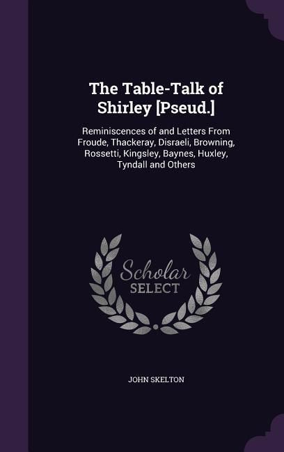 Produktbild: The Table-Talk of Shirley [Pseud.]: Reminiscences of and Letters From Froude, Thackeray, Disraeli, Browning, Rossetti, Kingsley, Baynes, Huxley, Tynda