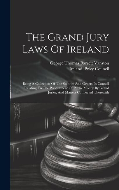 Produktbild: The Grand Jury Laws Of Ireland: Being A Collection Of The Statutes And Orders In Council Relating To The Presentment Of Public Money By Grand Juries,