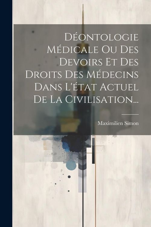 Produktbild: D&eacute;ontologie M&eacute;dicale Ou Des Devoirs Et Des Droits Des M&eacute;decins Dans L'&eacute;tat Actuel De La Civilisation...
