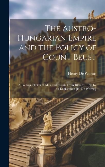 Produktbild: The Austro-Hungarian Empire and the Policy of Count Beust: A Political Sketch of Men and Events From 1866 to 1870, by an Englishman [H. De Worms]