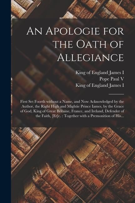 Produktbild: An Apologie for the Oath of Allegiance: First Set Foorth Without a Name, and Now Acknowledged by the Author, the Right High and Mightie Prince Iames,