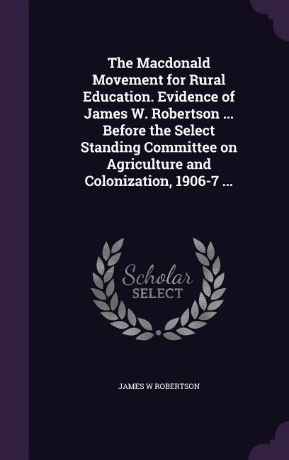 Produktbild: The Macdonald Movement for Rural Education. Evidence of James W. Robertson ... Before the Select Standing Committee on Agriculture and Colonization, 1
