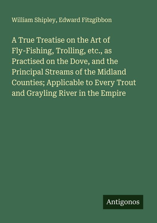 Produktbild: A True Treatise on the Art of Fly-Fishing, Trolling, etc., as Practised on the Dove, and the Principal Streams of the Midland Counties; Applicable to Every Trout and Grayling River in the Empire