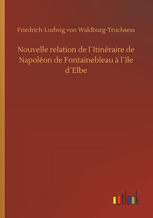 Produktbild: Nouvelle relation de l&acute;Itin&eacute;raire de Napol&eacute;on de Fontainebleau &agrave; l&acute;&icirc;le d&acute;Elbe