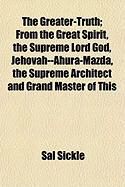 Produktbild: The Greater-Truth; From the Great Spirit, the Supreme Lord God, Jehovah--Ahura-Mazda, the Supreme Architect and Grand Master of This