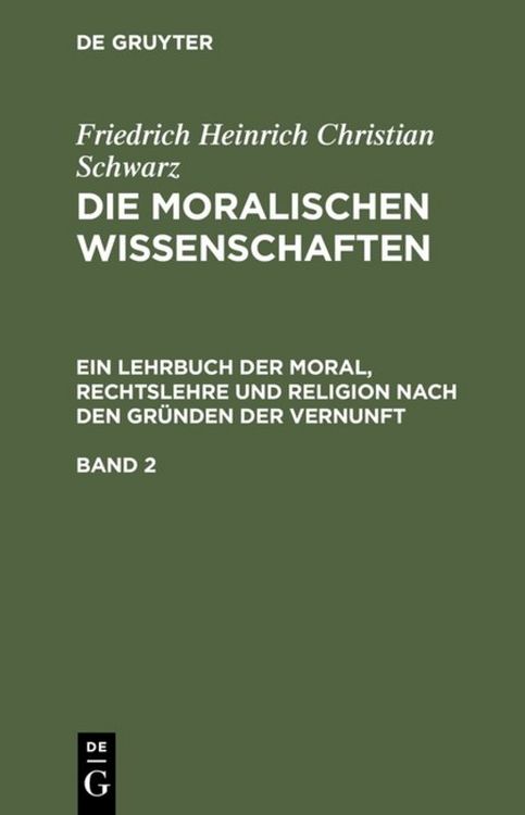 Produktbild: Die moralischen Wissenschaften. Ein Lehrbuch der Moral, Rechtslehre und Religion nach den Gr&uuml;nden der Vernunft. Band 2