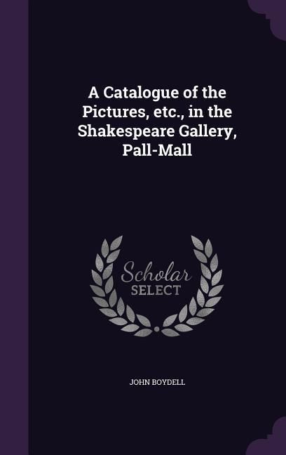 Produktbild: A Catalogue of the Pictures, etc., in the Shakespeare Gallery, Pall-Mall