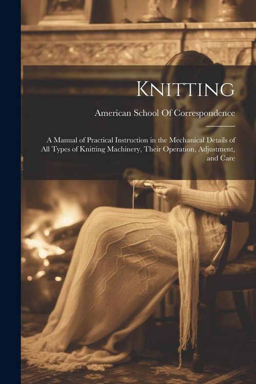 Produktbild: Knitting; a Manual of Practical Instruction in the Mechanical Details of all Types of Knitting Machinery, Their Operation, Adjustment, and Care
