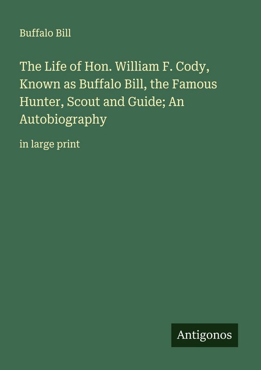 Produktbild: The Life of Hon. William F. Cody, Known as Buffalo Bill, the Famous Hunter, Scout and Guide; An Autobiography