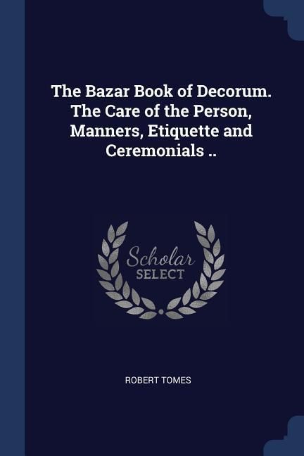 Produktbild: The Bazar Book of Decorum. The Care of the Person, Manners, Etiquette and Ceremonials ..