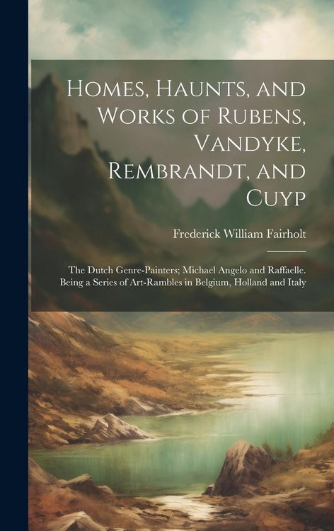 Produktbild: Homes, Haunts, and Works of Rubens, Vandyke, Rembrandt, and Cuyp: The Dutch Genre-Painters; Michael Angelo and Raffaelle. Being a Series of Art-Ramble