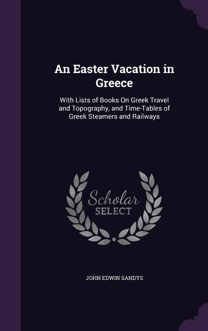 Produktbild: An Easter Vacation in Greece: With Lists of Books On Greek Travel and Topography, and Time-Tables of Greek Steamers and Railways