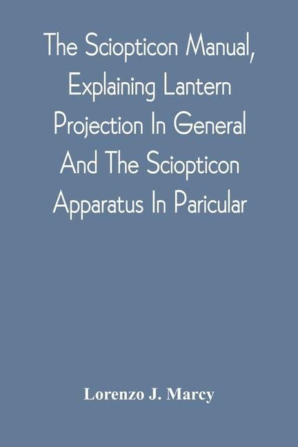 Produktbild: The Sciopticon Manual, Explaining Lantern Projection In General, And The Sciopticon Apparatus In Paricular; Including Magic Lantern Attachments, Exper