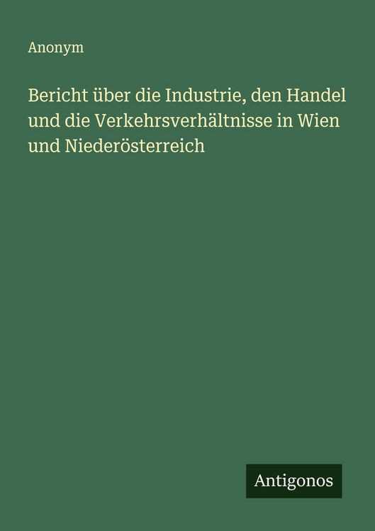 Produktbild: Bericht &uuml;ber die Industrie, den Handel und die Verkehrsverh&auml;ltnisse in Wien und Nieder&ouml;sterreich