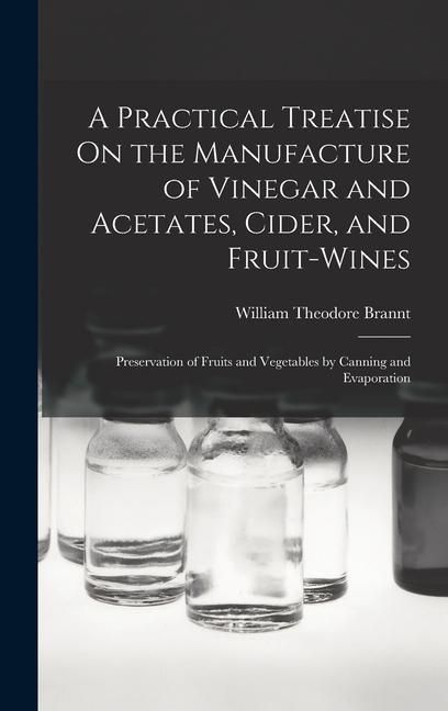 Produktbild: A Practical Treatise On the Manufacture of Vinegar and Acetates, Cider, and Fruit-Wines; Preservation of Fruits and Vegetables by Canning and Evaporat
