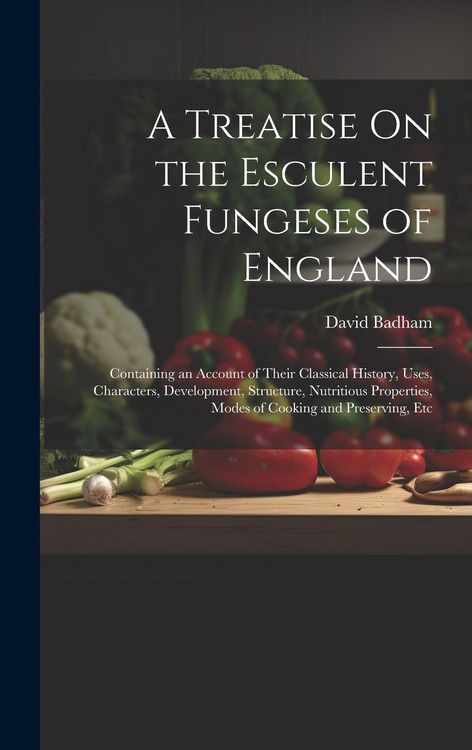 Produktbild: A Treatise On the Esculent Fungeses of England: Containing an Account of Their Classical History, Uses, Characters, Development, Structure, Nutritious