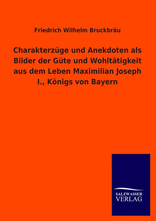 Produktbild: Charakterz&uuml;ge und Anekdoten als Bilder der G&uuml;te und Wohlt&auml;tigkeit aus dem Leben Maximilian Joseph I., K&ouml;nigs von Bayern