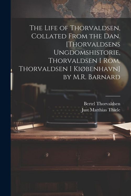 Produktbild: The Life of Thorvaldsen, Collated from the Dan. [Thorvaldsens Ungdomshistorie, Thorvaldsen I Rom, Thorvaldsen I Ki&oslash;benhavn] by M.R. Barnard