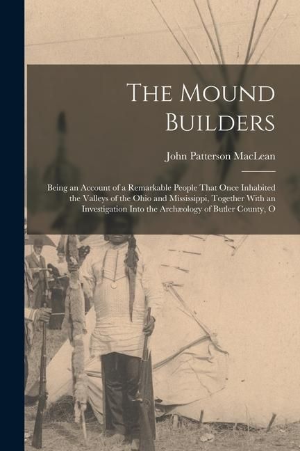 Produktbild: The Mound Builders: Being an Account of a Remarkable People That Once Inhabited the Valleys of the Ohio and Mississippi, Together With an