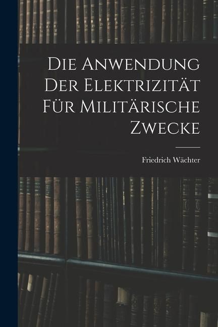 Produktbild: Die Anwendung der Elektrizit&auml;t f&uuml;r Milit&auml;rische Zwecke
