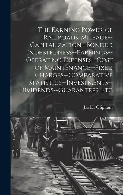 Produktbild: The Earning Power of Railroads, Mileage--Capitalization--Bonded Indebtedness--Earnings--Operating Expenses--Cost of Maintenance--Fixed Charges--Compar