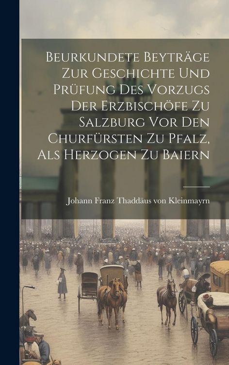 Produktbild: Beurkundete Beytr&auml;ge Zur Geschichte Und Pr&uuml;fung Des Vorzugs Der Erzbisch&ouml;fe Zu Salzburg Vor Den Churf&uuml;rsten Zu Pfalz, Als Herzogen Zu Baiern
