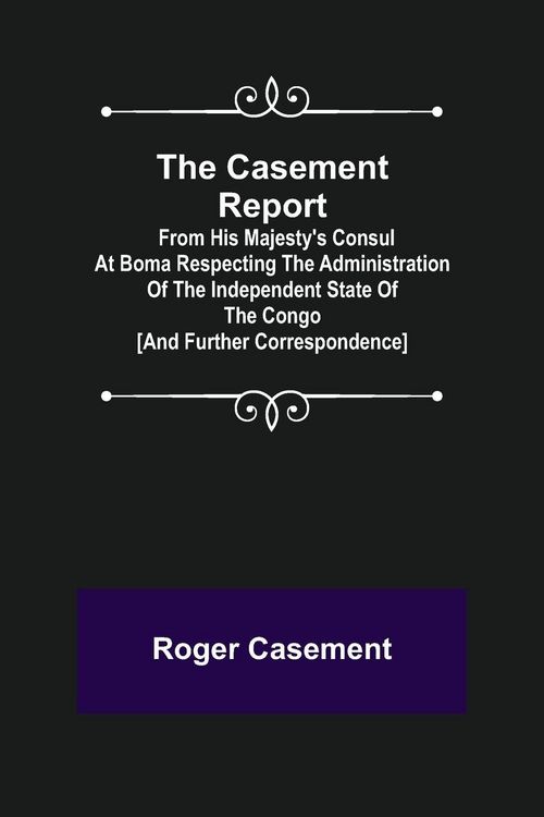 Produktbild: The Casement Report; from His Majesty's Consul at Boma Respecting the Administration of the Independent State of the Congo [and Further Correspondence