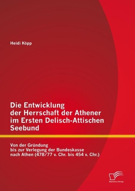 Produktbild: Die Entwicklung der Herrschaft der Athener im Ersten Delisch-Attischen Seebund: Von der Gr&uuml;ndung bis zur Verlegung der Bundeskasse nach Athen (478/77