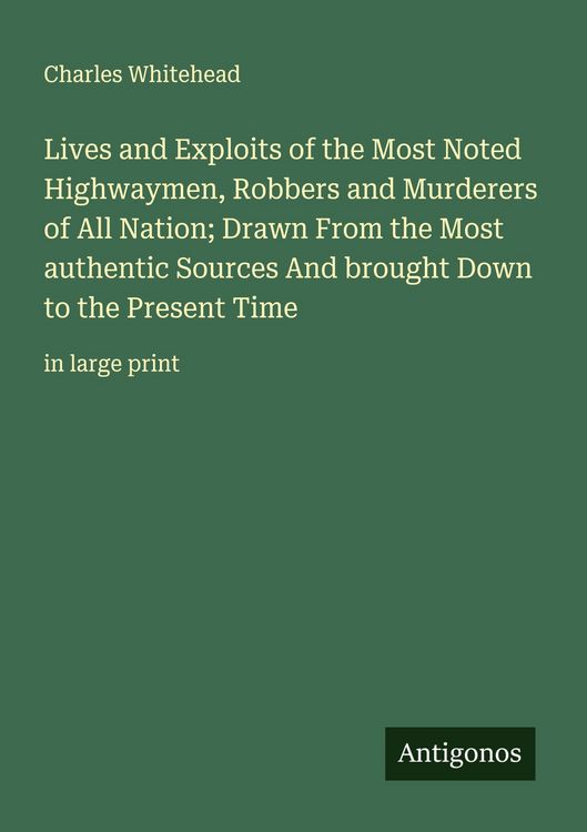 Produktbild: Lives and Exploits of the Most Noted Highwaymen, Robbers and Murderers of All Nation; Drawn From the Most authentic Sources And brought Down to the Pr