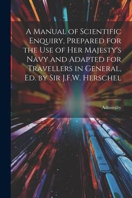 Produktbild: A Manual of Scientific Enquiry, Prepared for the Use of Her Majesty's Navy and Adapted for Travellers in General, Ed. by Sir J.F.W. Herschel