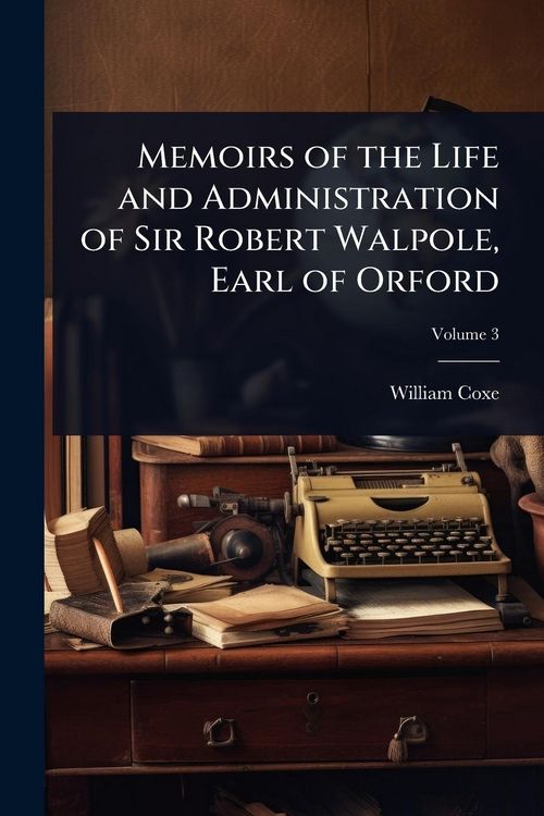 Produktbild: Memoirs of the Life and Administration of Sir Robert Walpole, Earl of Orford