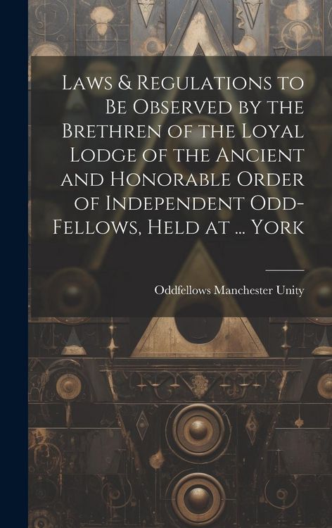 Produktbild: Laws & Regulations to Be Observed by the Brethren of the Loyal Lodge of the Ancient and Honorable Order of Independent Odd-Fellows, Held at ... York