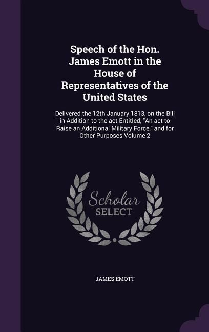 Produktbild: Speech of the Hon. James Emott in the House of Representatives of the United States: Delivered the 12th January 1813, on the Bill in Addition to the a